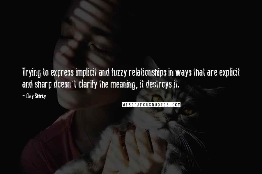 Clay Shirky Quotes: Trying to express implicit and fuzzy relationships in ways that are explicit and sharp doesn't clarify the meaning, it destroys it.