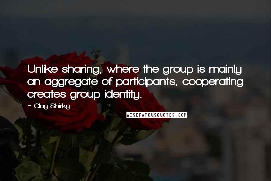 Clay Shirky Quotes: Unlike sharing, where the group is mainly an aggregate of participants, cooperating creates group identity.