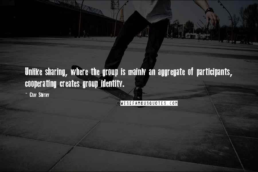 Clay Shirky Quotes: Unlike sharing, where the group is mainly an aggregate of participants, cooperating creates group identity.