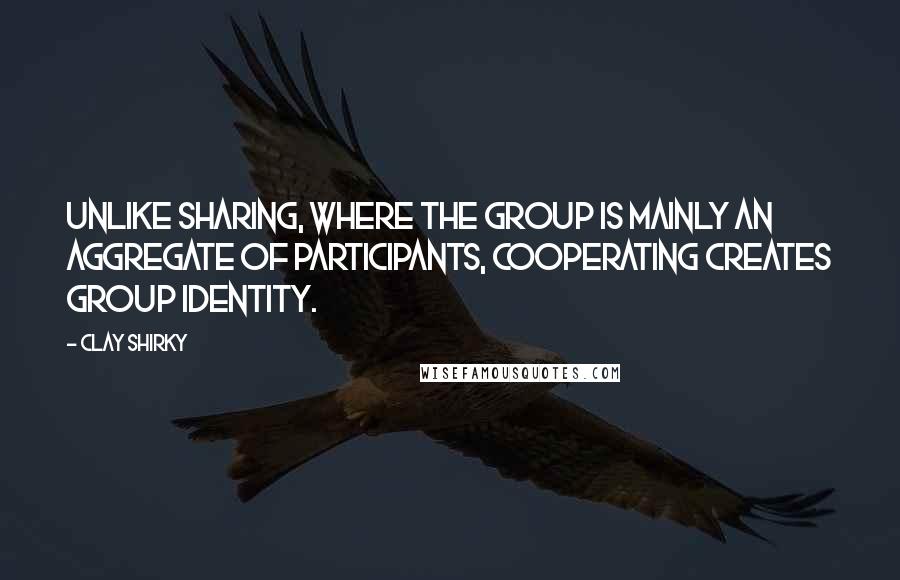 Clay Shirky Quotes: Unlike sharing, where the group is mainly an aggregate of participants, cooperating creates group identity.