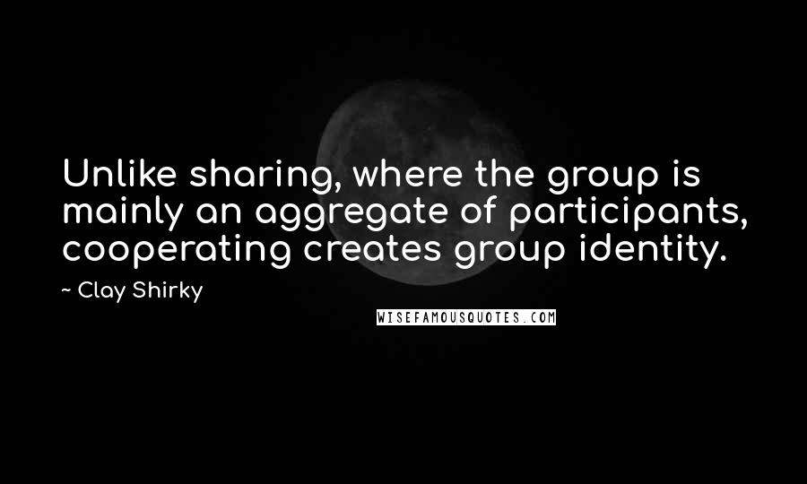 Clay Shirky Quotes: Unlike sharing, where the group is mainly an aggregate of participants, cooperating creates group identity.