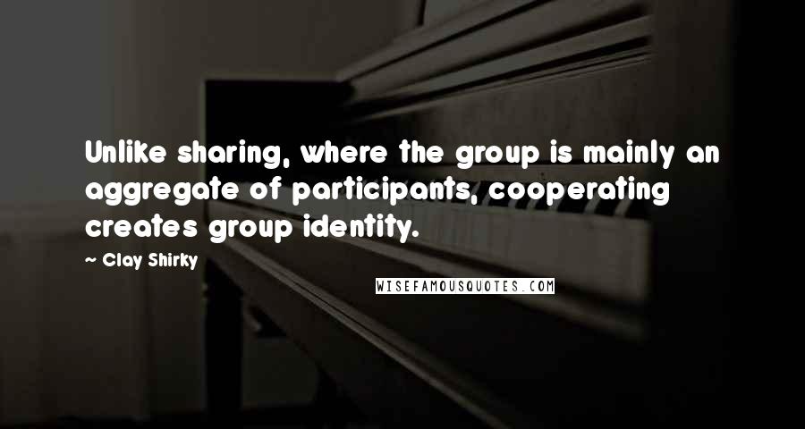 Clay Shirky Quotes: Unlike sharing, where the group is mainly an aggregate of participants, cooperating creates group identity.