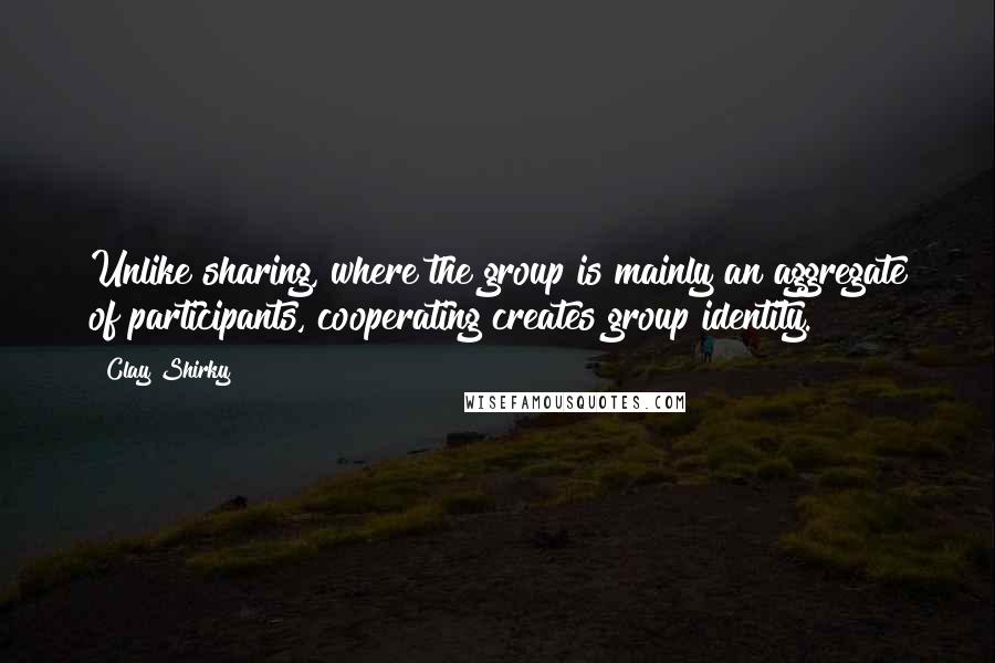 Clay Shirky Quotes: Unlike sharing, where the group is mainly an aggregate of participants, cooperating creates group identity.