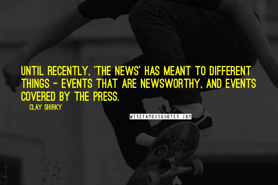 Clay Shirky Quotes: Until recently, 'the news' has meant to different things - events that are newsworthy, and events covered by the press.