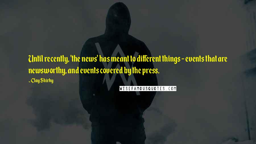 Clay Shirky Quotes: Until recently, 'the news' has meant to different things - events that are newsworthy, and events covered by the press.