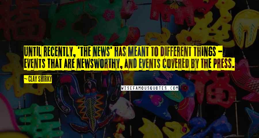 Clay Shirky Quotes: Until recently, 'the news' has meant to different things - events that are newsworthy, and events covered by the press.