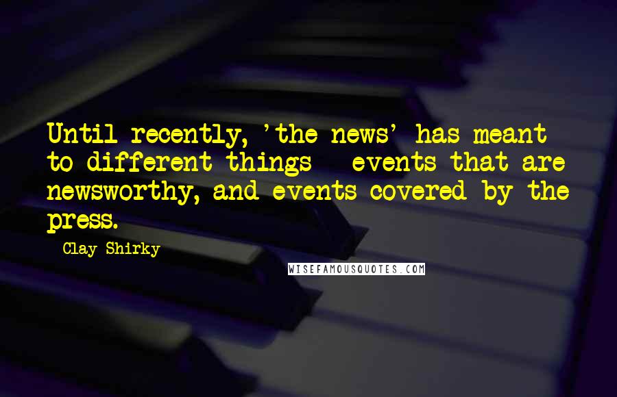 Clay Shirky Quotes: Until recently, 'the news' has meant to different things - events that are newsworthy, and events covered by the press.