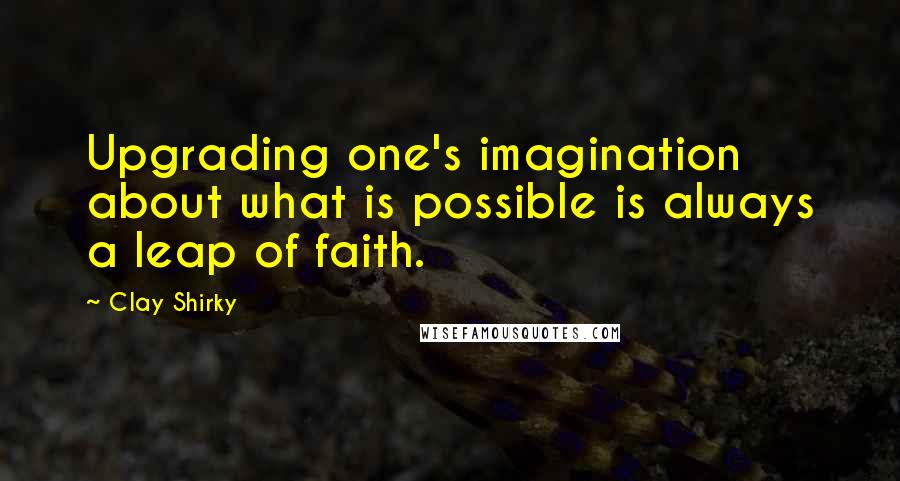 Clay Shirky Quotes: Upgrading one's imagination about what is possible is always a leap of faith.