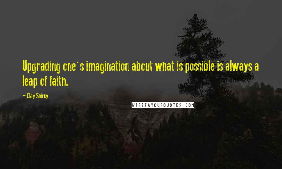 Clay Shirky Quotes: Upgrading one's imagination about what is possible is always a leap of faith.