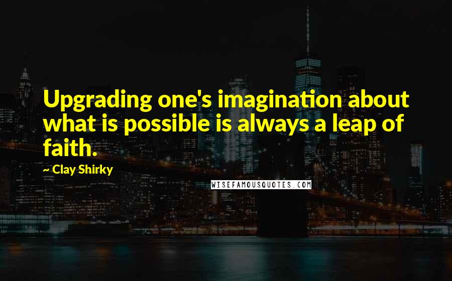 Clay Shirky Quotes: Upgrading one's imagination about what is possible is always a leap of faith.