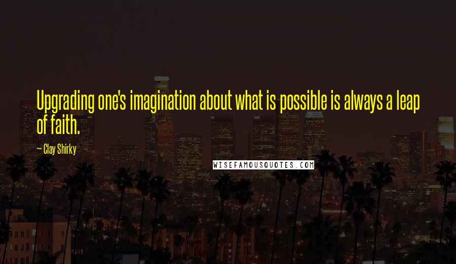 Clay Shirky Quotes: Upgrading one's imagination about what is possible is always a leap of faith.