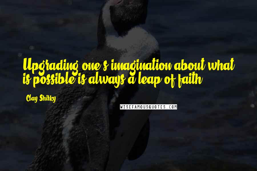 Clay Shirky Quotes: Upgrading one's imagination about what is possible is always a leap of faith.