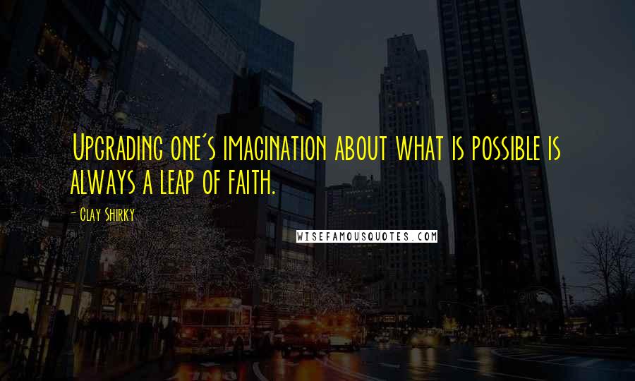 Clay Shirky Quotes: Upgrading one's imagination about what is possible is always a leap of faith.