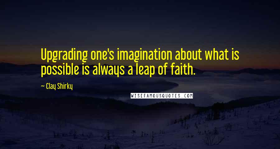 Clay Shirky Quotes: Upgrading one's imagination about what is possible is always a leap of faith.