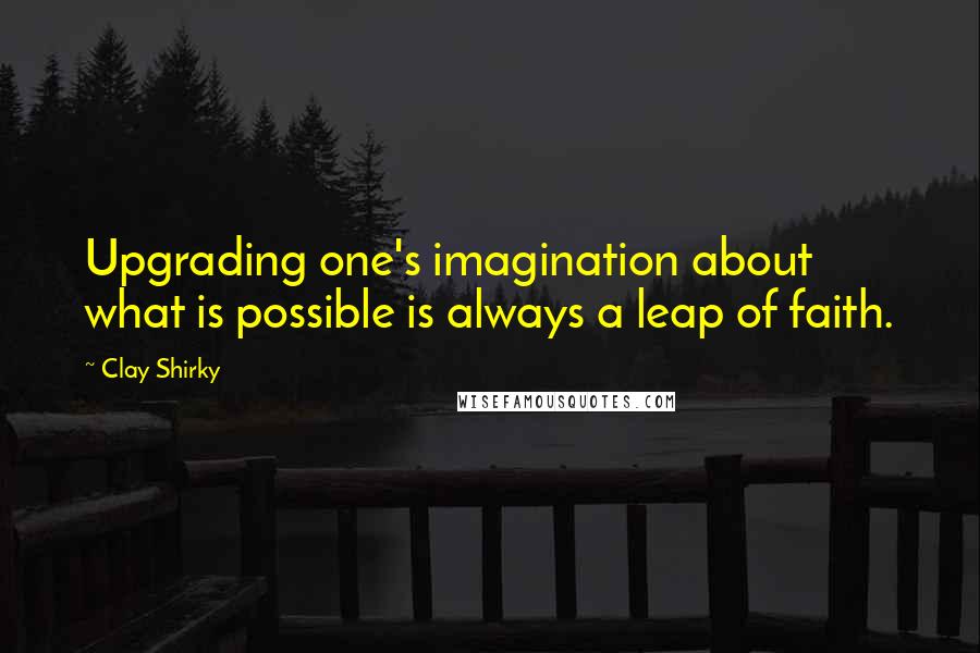 Clay Shirky Quotes: Upgrading one's imagination about what is possible is always a leap of faith.