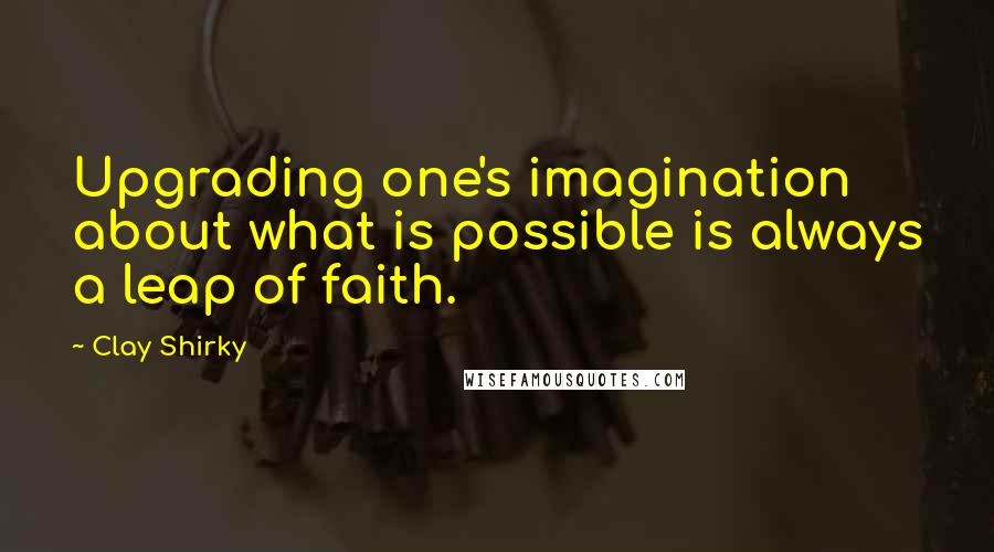 Clay Shirky Quotes: Upgrading one's imagination about what is possible is always a leap of faith.