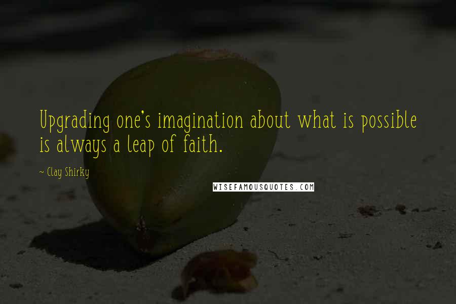 Clay Shirky Quotes: Upgrading one's imagination about what is possible is always a leap of faith.