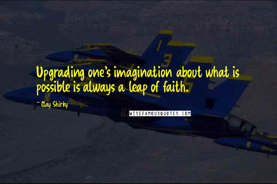 Clay Shirky Quotes: Upgrading one's imagination about what is possible is always a leap of faith.