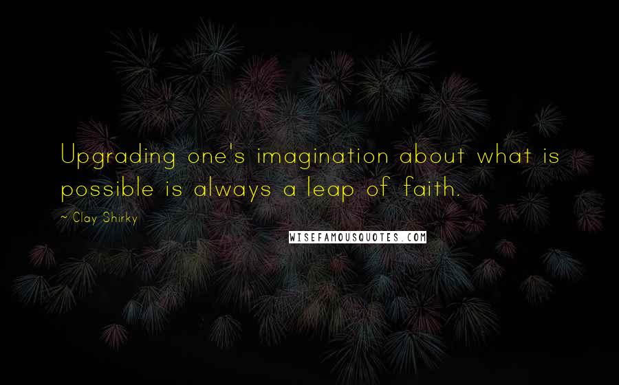 Clay Shirky Quotes: Upgrading one's imagination about what is possible is always a leap of faith.