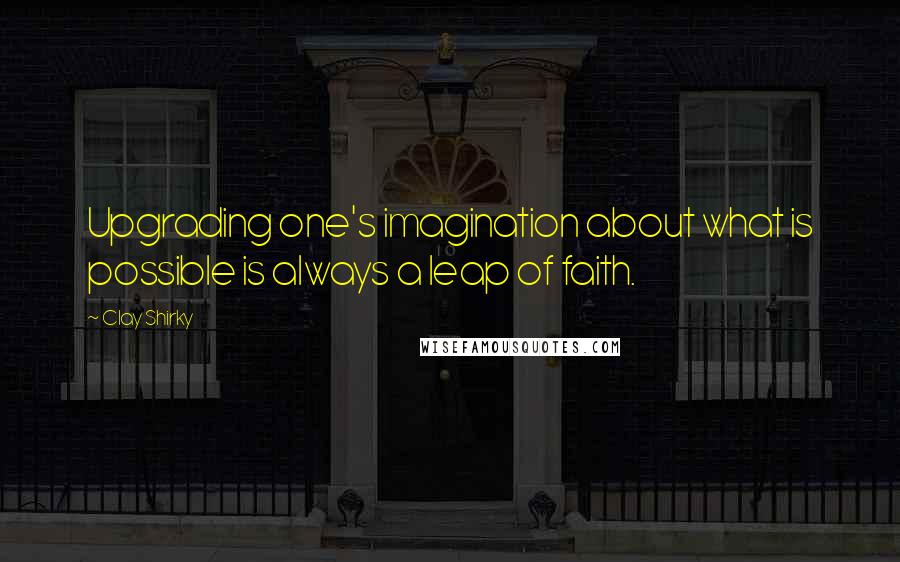 Clay Shirky Quotes: Upgrading one's imagination about what is possible is always a leap of faith.