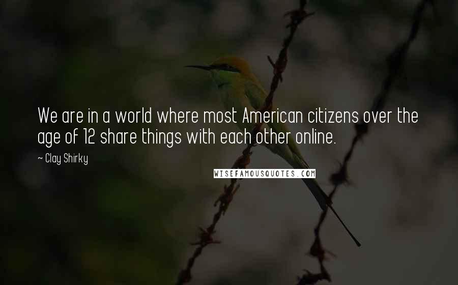 Clay Shirky Quotes: We are in a world where most American citizens over the age of 12 share things with each other online.