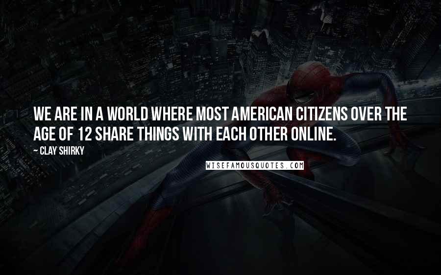 Clay Shirky Quotes: We are in a world where most American citizens over the age of 12 share things with each other online.