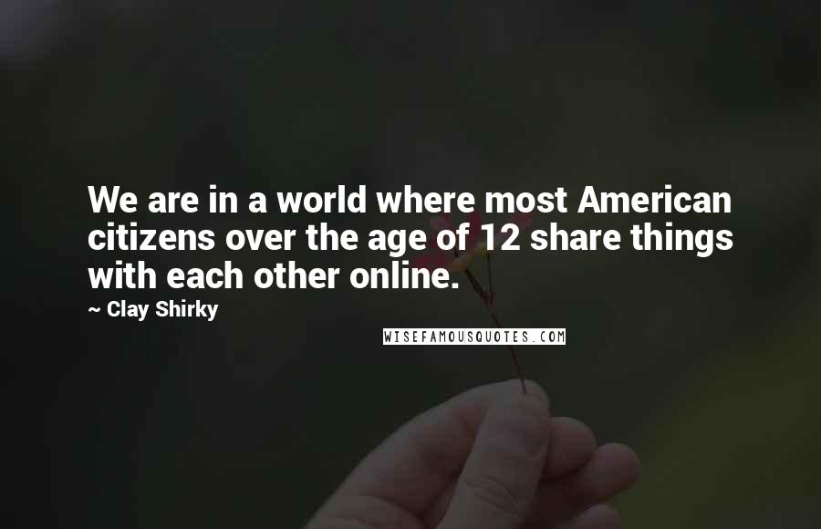 Clay Shirky Quotes: We are in a world where most American citizens over the age of 12 share things with each other online.
