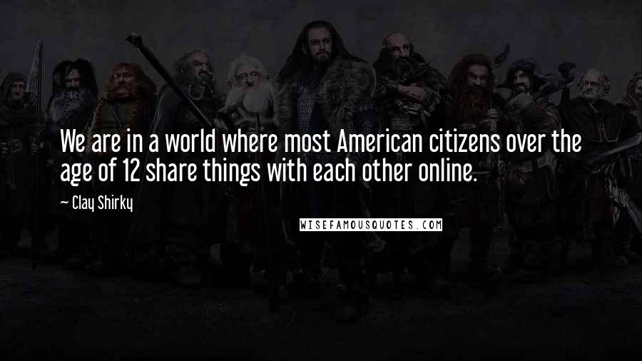 Clay Shirky Quotes: We are in a world where most American citizens over the age of 12 share things with each other online.