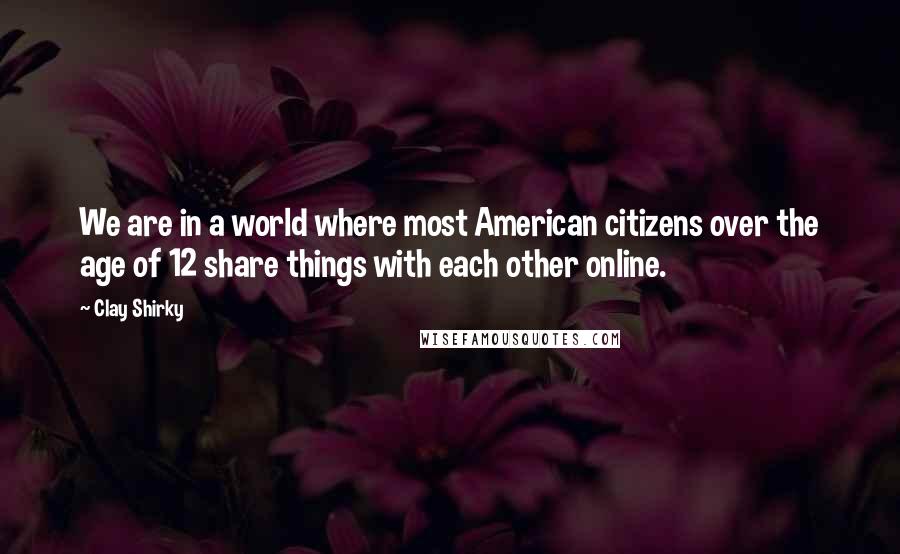 Clay Shirky Quotes: We are in a world where most American citizens over the age of 12 share things with each other online.