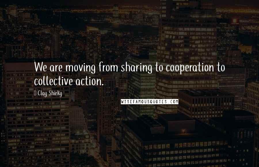 Clay Shirky Quotes: We are moving from sharing to cooperation to collective action.