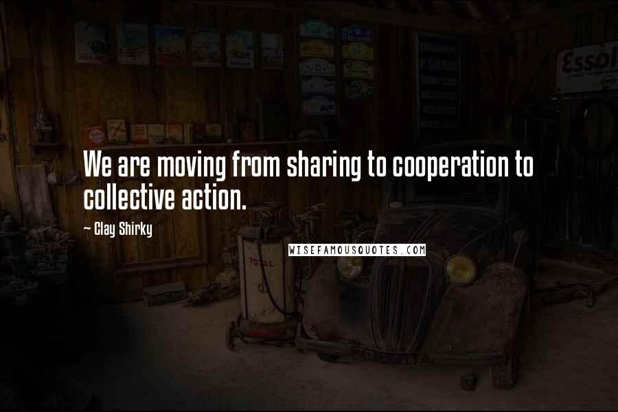Clay Shirky Quotes: We are moving from sharing to cooperation to collective action.