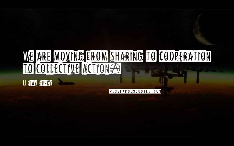 Clay Shirky Quotes: We are moving from sharing to cooperation to collective action.