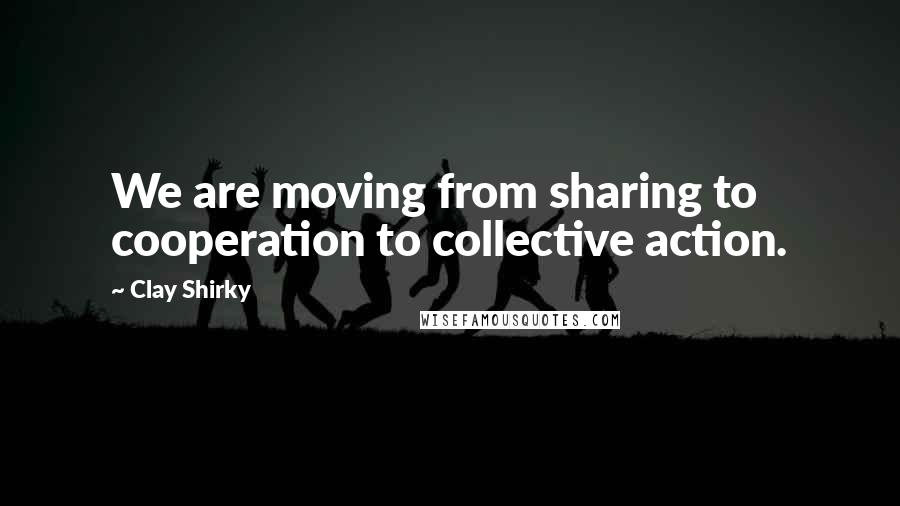 Clay Shirky Quotes: We are moving from sharing to cooperation to collective action.