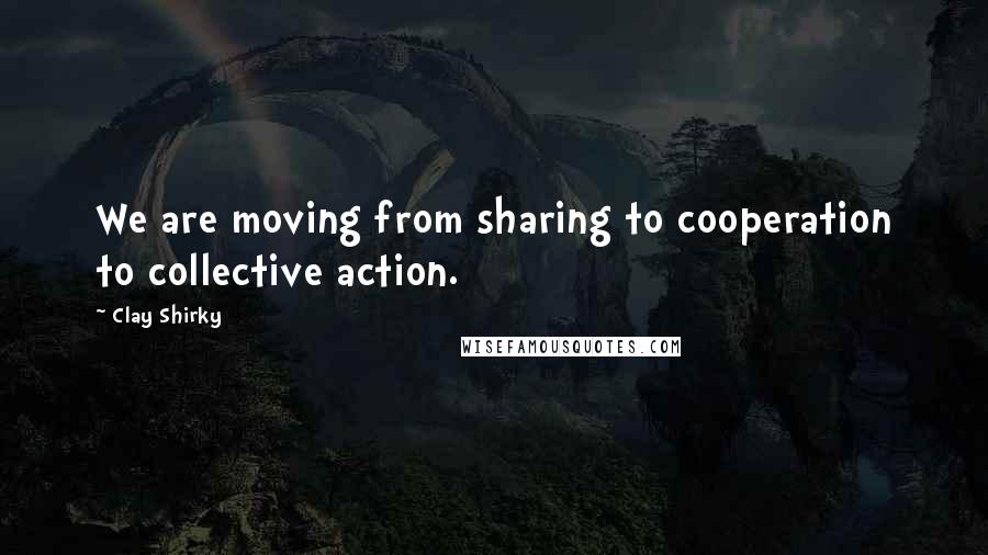 Clay Shirky Quotes: We are moving from sharing to cooperation to collective action.