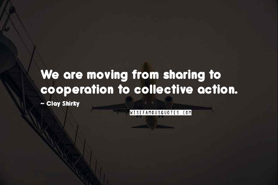 Clay Shirky Quotes: We are moving from sharing to cooperation to collective action.