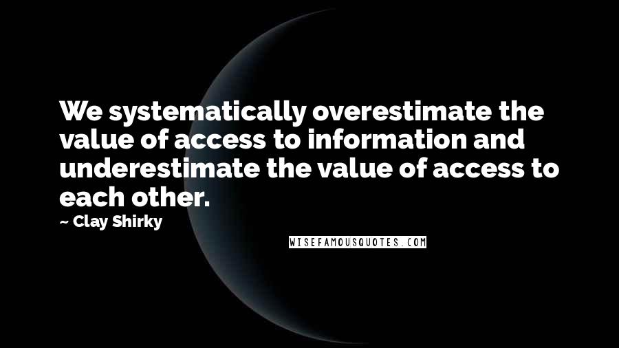 Clay Shirky Quotes: We systematically overestimate the value of access to information and underestimate the value of access to each other.