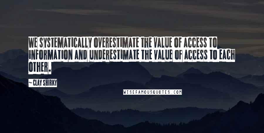 Clay Shirky Quotes: We systematically overestimate the value of access to information and underestimate the value of access to each other.