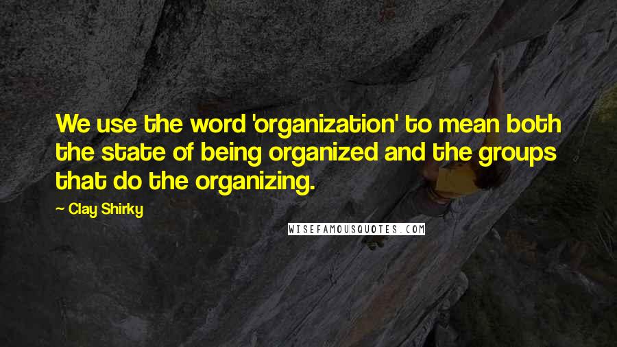 Clay Shirky Quotes: We use the word 'organization' to mean both the state of being organized and the groups that do the organizing.