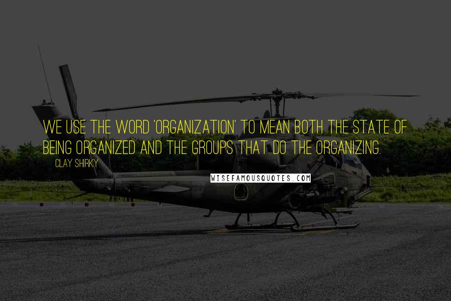 Clay Shirky Quotes: We use the word 'organization' to mean both the state of being organized and the groups that do the organizing.