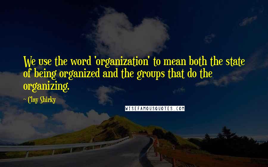Clay Shirky Quotes: We use the word 'organization' to mean both the state of being organized and the groups that do the organizing.