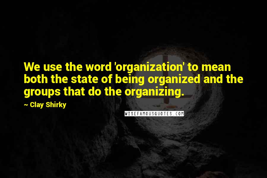 Clay Shirky Quotes: We use the word 'organization' to mean both the state of being organized and the groups that do the organizing.