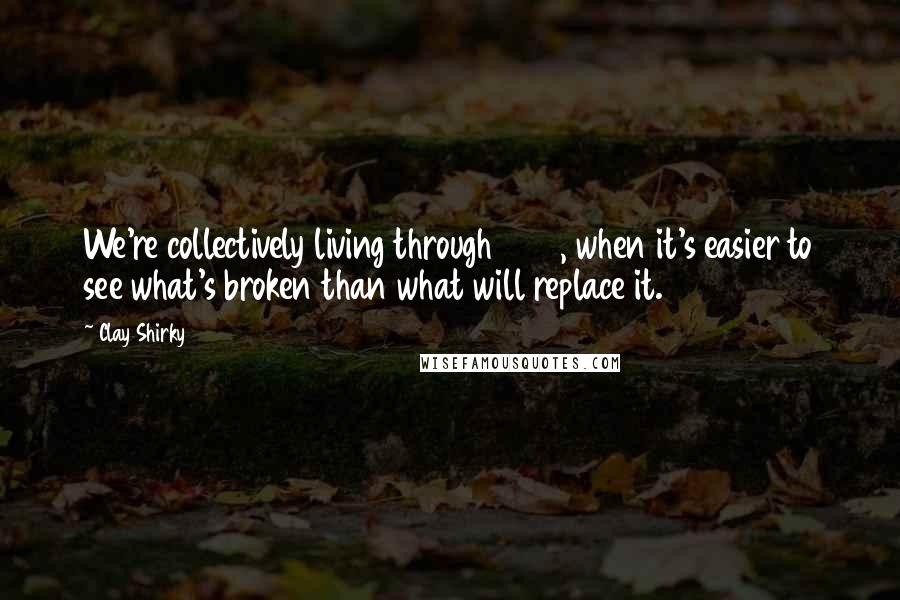 Clay Shirky Quotes: We're collectively living through 1500, when it's easier to see what's broken than what will replace it.