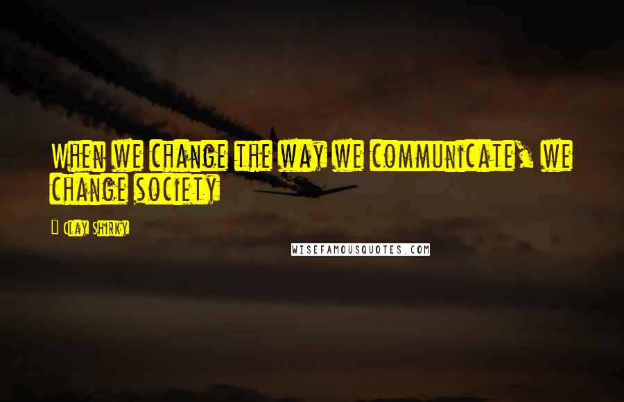 Clay Shirky Quotes: When we change the way we communicate, we change society