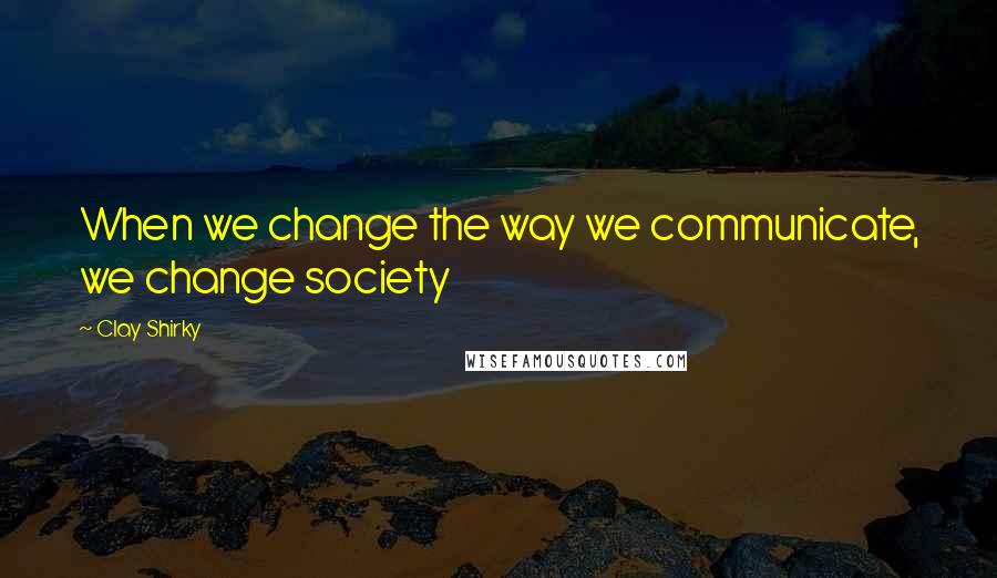 Clay Shirky Quotes: When we change the way we communicate, we change society