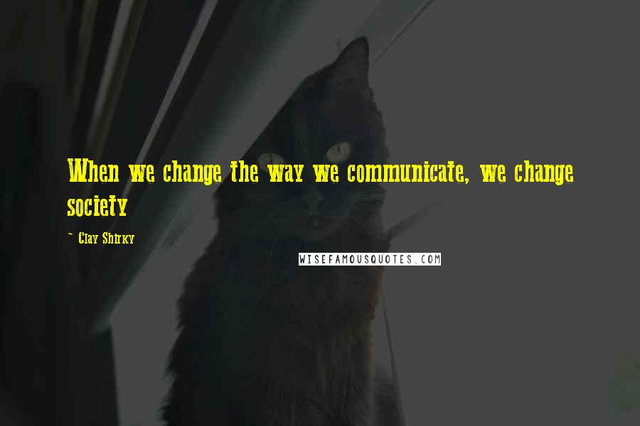 Clay Shirky Quotes: When we change the way we communicate, we change society