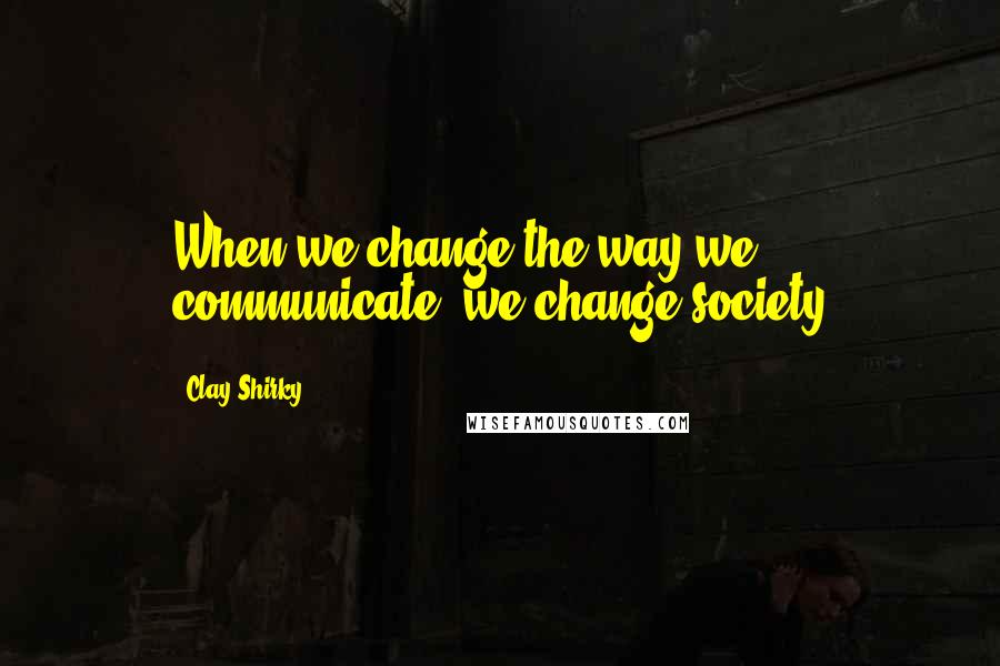 Clay Shirky Quotes: When we change the way we communicate, we change society