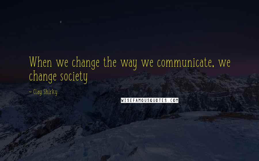 Clay Shirky Quotes: When we change the way we communicate, we change society