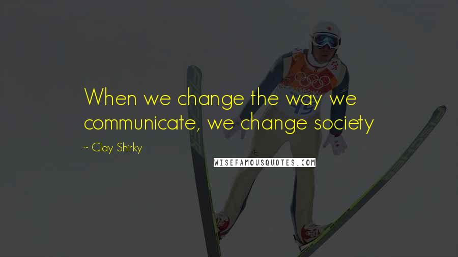 Clay Shirky Quotes: When we change the way we communicate, we change society