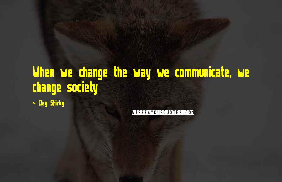 Clay Shirky Quotes: When we change the way we communicate, we change society