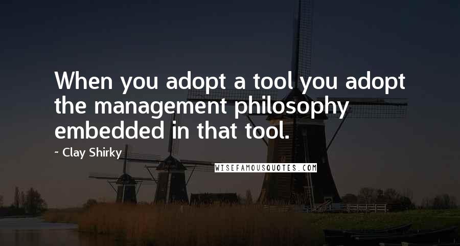 Clay Shirky Quotes: When you adopt a tool you adopt the management philosophy embedded in that tool.